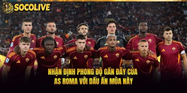 Nhận Định Phong Độ Gần Đây Của AS Roma Với Dấu Ấn Mùa Này