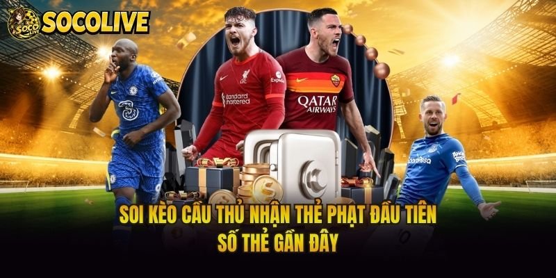 Soi Kèo Cầu Thủ Nhận Thẻ Phạt Đầu Tiên – Số Thẻ Gần Đây